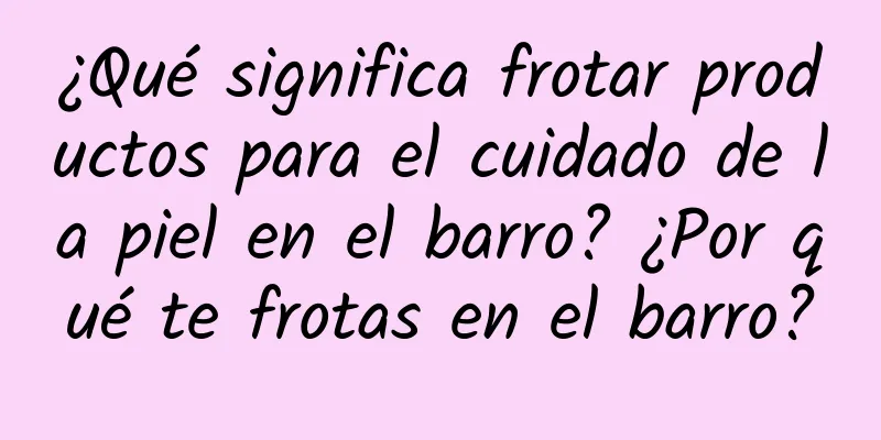 ¿Qué significa frotar productos para el cuidado de la piel en el barro? ¿Por qué te frotas en el barro?