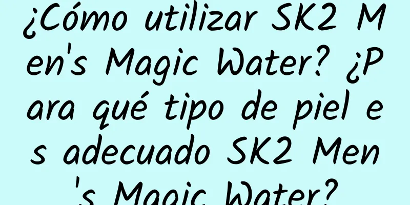 ¿Cómo utilizar SK2 Men's Magic Water? ¿Para qué tipo de piel es adecuado SK2 Men's Magic Water?