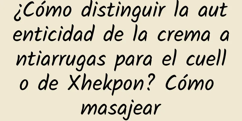 ¿Cómo distinguir la autenticidad de la crema antiarrugas para el cuello de Xhekpon? Cómo masajear