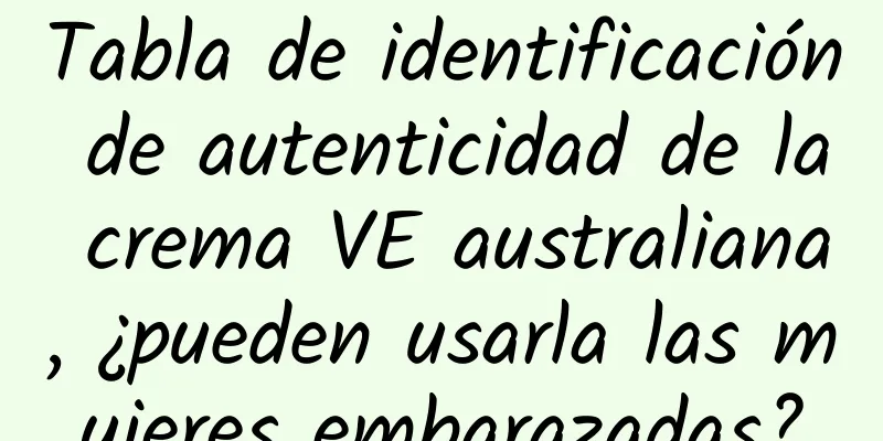 Tabla de identificación de autenticidad de la crema VE australiana, ¿pueden usarla las mujeres embarazadas?