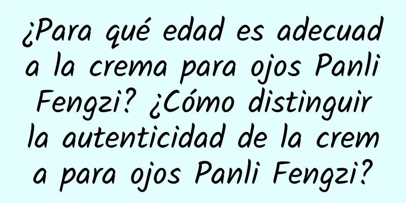 ¿Para qué edad es adecuada la crema para ojos Panli Fengzi? ¿Cómo distinguir la autenticidad de la crema para ojos Panli Fengzi?