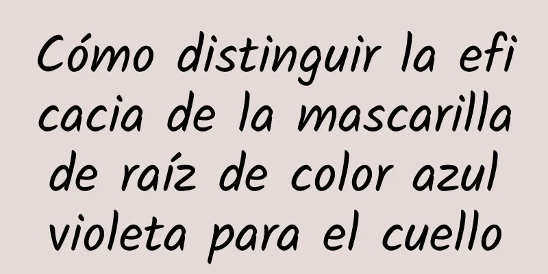 Cómo distinguir la eficacia de la mascarilla de raíz de color azul violeta para el cuello