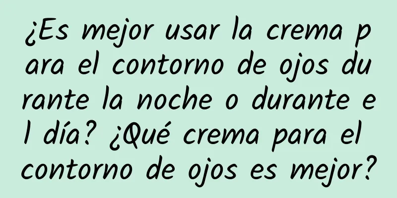 ¿Es mejor usar la crema para el contorno de ojos durante la noche o durante el día? ¿Qué crema para el contorno de ojos es mejor?