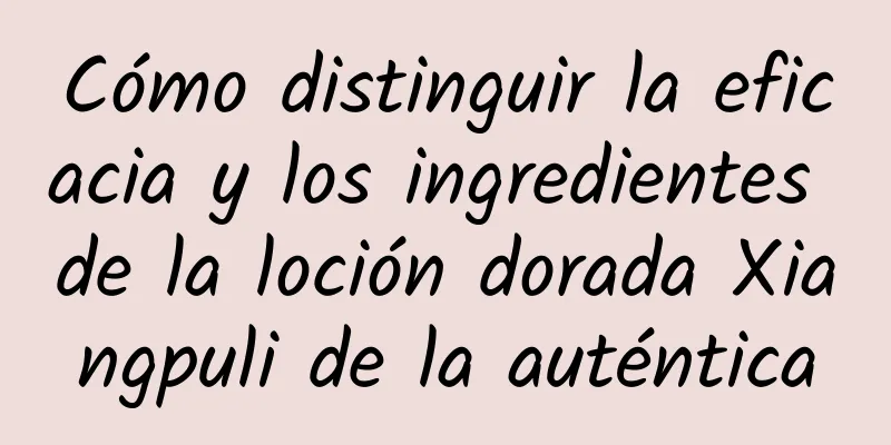 Cómo distinguir la eficacia y los ingredientes de la loción dorada Xiangpuli de la auténtica