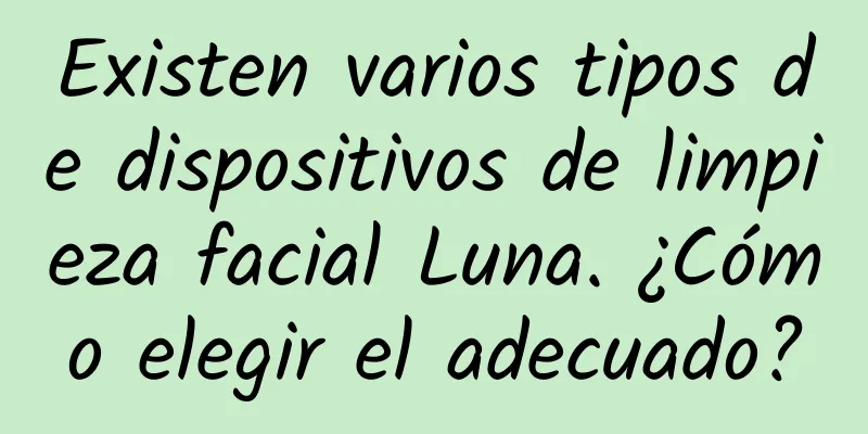 Existen varios tipos de dispositivos de limpieza facial Luna. ¿Cómo elegir el adecuado?