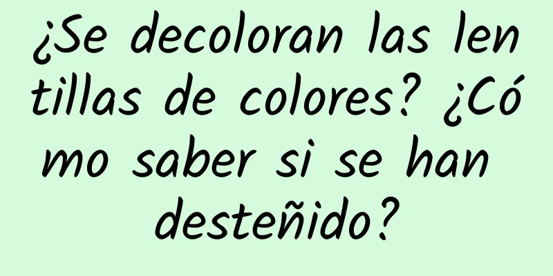 ¿Se decoloran las lentillas de colores? ¿Cómo saber si se han desteñido?