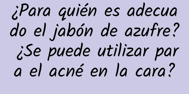 ¿Para quién es adecuado el jabón de azufre? ¿Se puede utilizar para el acné en la cara?