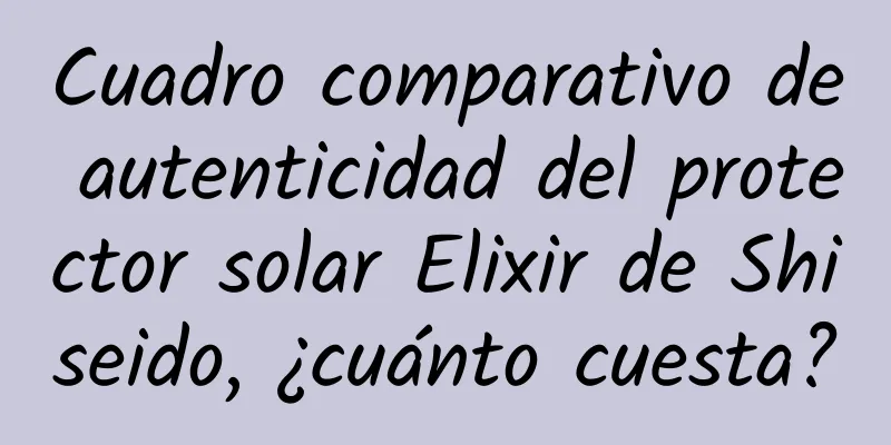 Cuadro comparativo de autenticidad del protector solar Elixir de Shiseido, ¿cuánto cuesta?