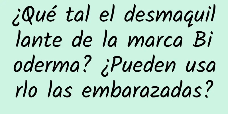 ¿Qué tal el desmaquillante de la marca Bioderma? ¿Pueden usarlo las embarazadas?