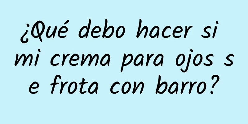 ¿Qué debo hacer si mi crema para ojos se frota con barro?