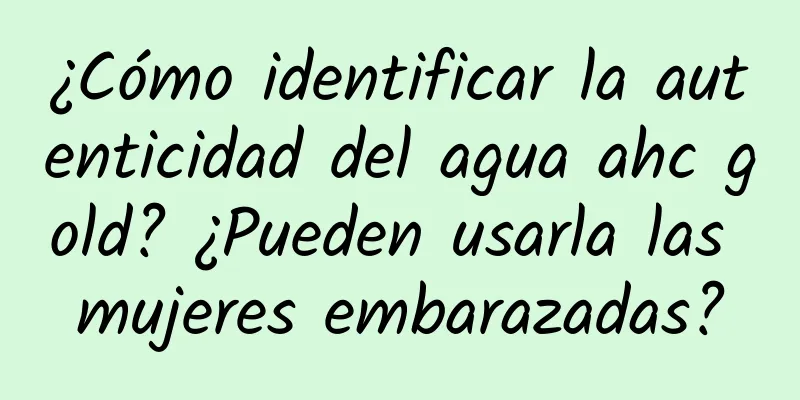 ¿Cómo identificar la autenticidad del agua ahc gold? ¿Pueden usarla las mujeres embarazadas?