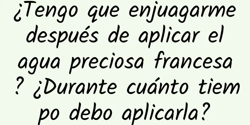 ¿Tengo que enjuagarme después de aplicar el agua preciosa francesa? ¿Durante cuánto tiempo debo aplicarla?
