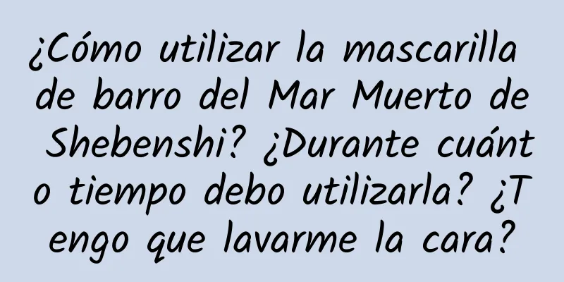 ¿Cómo utilizar la mascarilla de barro del Mar Muerto de Shebenshi? ¿Durante cuánto tiempo debo utilizarla? ¿Tengo que lavarme la cara?