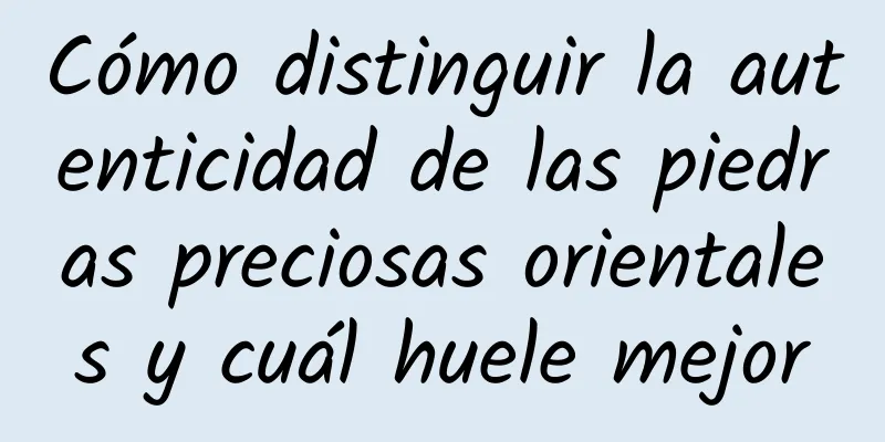 Cómo distinguir la autenticidad de las piedras preciosas orientales y cuál huele mejor