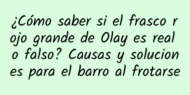 ¿Cómo saber si el frasco rojo grande de Olay es real o falso? Causas y soluciones para el barro al frotarse