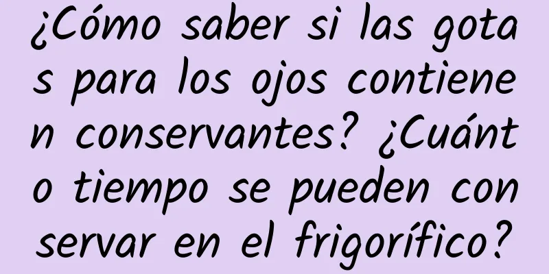 ¿Cómo saber si las gotas para los ojos contienen conservantes? ¿Cuánto tiempo se pueden conservar en el frigorífico?