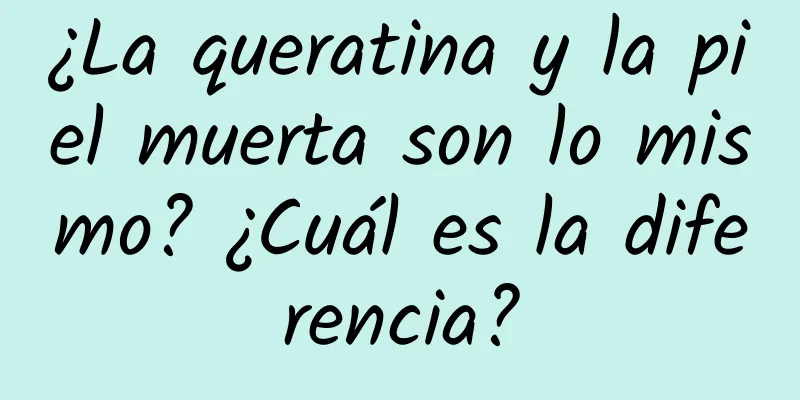 ¿La queratina y la piel muerta son lo mismo? ¿Cuál es la diferencia?