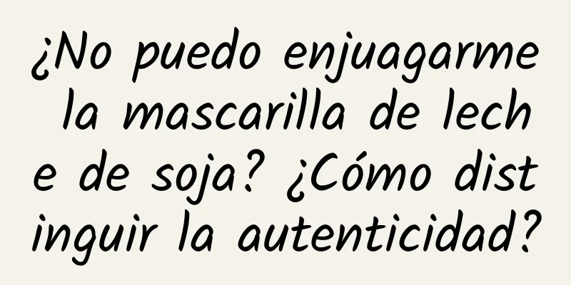 ¿No puedo enjuagarme la mascarilla de leche de soja? ¿Cómo distinguir la autenticidad?