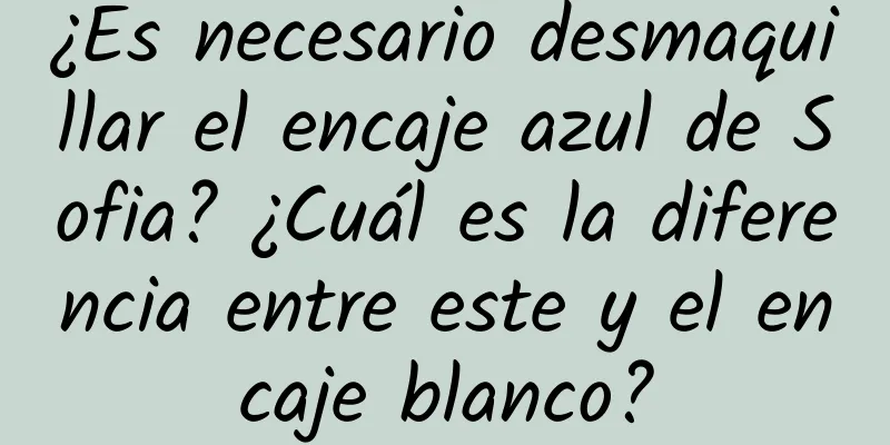 ¿Es necesario desmaquillar el encaje azul de Sofia? ¿Cuál es la diferencia entre este y el encaje blanco?