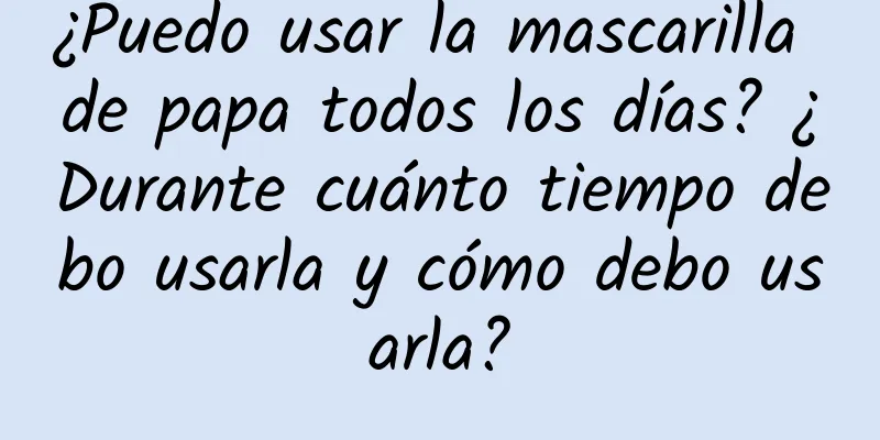 ¿Puedo usar la mascarilla de papa todos los días? ¿Durante cuánto tiempo debo usarla y cómo debo usarla?