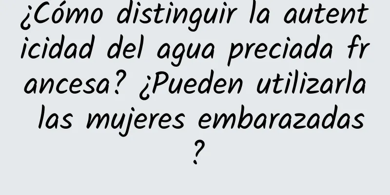 ¿Cómo distinguir la autenticidad del agua preciada francesa? ¿Pueden utilizarla las mujeres embarazadas?