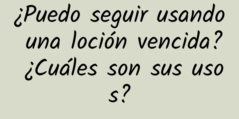 ¿Puedo seguir usando una loción vencida? ¿Cuáles son sus usos?