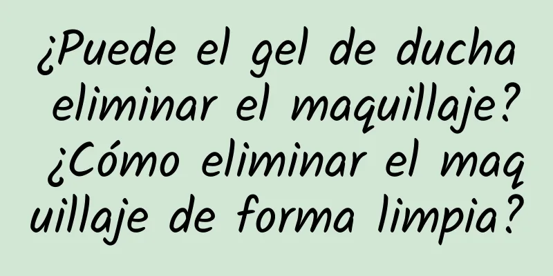 ¿Puede el gel de ducha eliminar el maquillaje? ¿Cómo eliminar el maquillaje de forma limpia?