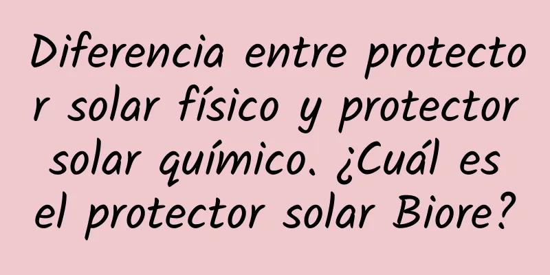 Diferencia entre protector solar físico y protector solar químico. ¿Cuál es el protector solar Biore?