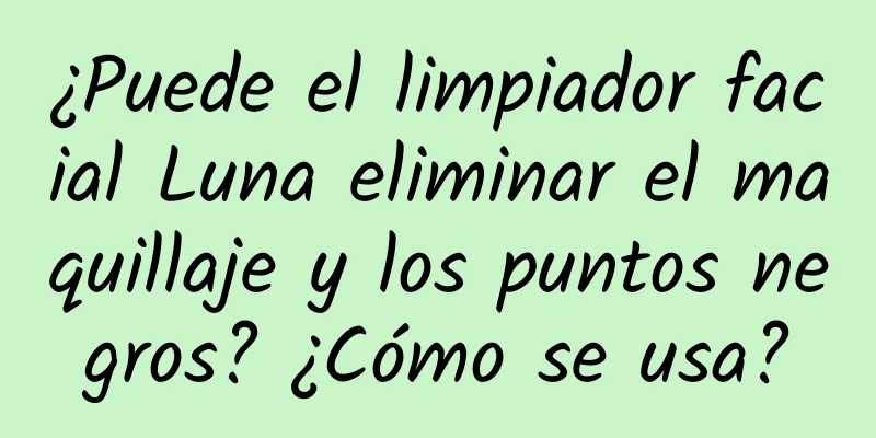 ¿Puede el limpiador facial Luna eliminar el maquillaje y los puntos negros? ¿Cómo se usa?