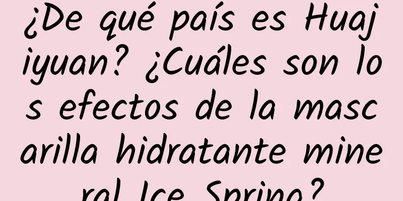 ¿De qué país es Huajiyuan? ¿Cuáles son los efectos de la mascarilla hidratante mineral Ice Spring?