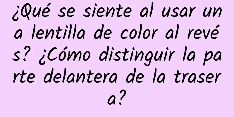 ¿Qué se siente al usar una lentilla de color al revés? ¿Cómo distinguir la parte delantera de la trasera?