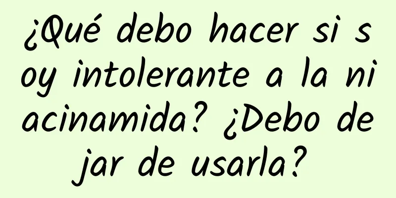 ¿Qué debo hacer si soy intolerante a la niacinamida? ¿Debo dejar de usarla?