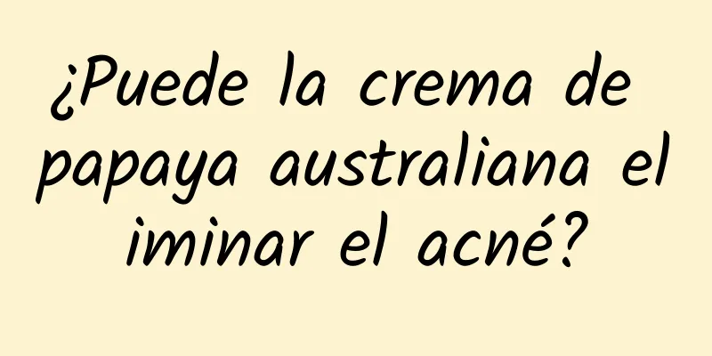 ¿Puede la crema de papaya australiana eliminar el acné?