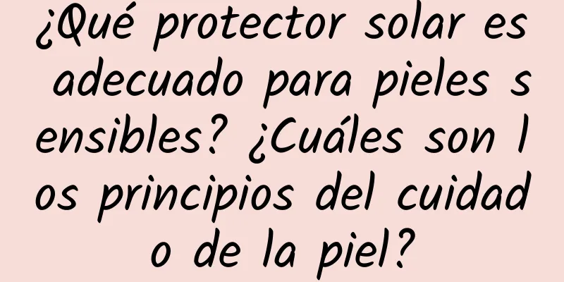 ¿Qué protector solar es adecuado para pieles sensibles? ¿Cuáles son los principios del cuidado de la piel?