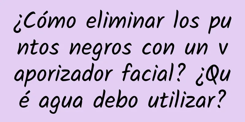 ¿Cómo eliminar los puntos negros con un vaporizador facial? ¿Qué agua debo utilizar?