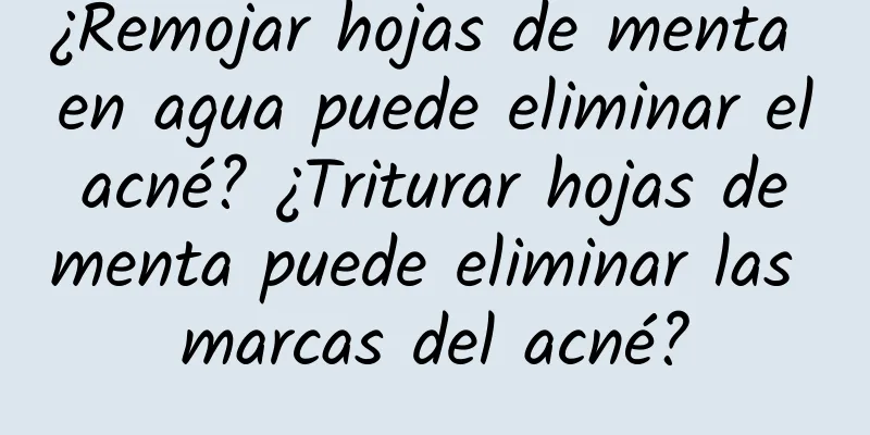 ¿Remojar hojas de menta en agua puede eliminar el acné? ¿Triturar hojas de menta puede eliminar las marcas del acné?