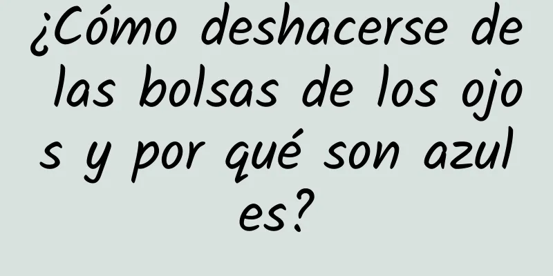 ¿Cómo deshacerse de las bolsas de los ojos y por qué son azules?