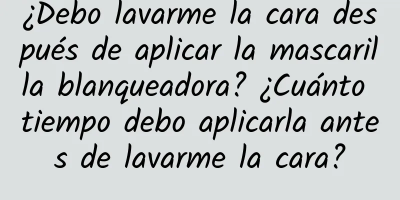 ¿Debo lavarme la cara después de aplicar la mascarilla blanqueadora? ¿Cuánto tiempo debo aplicarla antes de lavarme la cara?