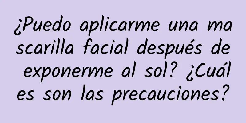 ¿Puedo aplicarme una mascarilla facial después de exponerme al sol? ¿Cuáles son las precauciones?