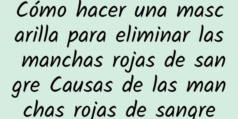 Cómo hacer una mascarilla para eliminar las manchas rojas de sangre Causas de las manchas rojas de sangre