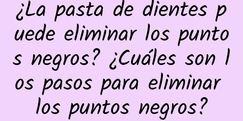 ¿La pasta de dientes puede eliminar los puntos negros? ¿Cuáles son los pasos para eliminar los puntos negros?