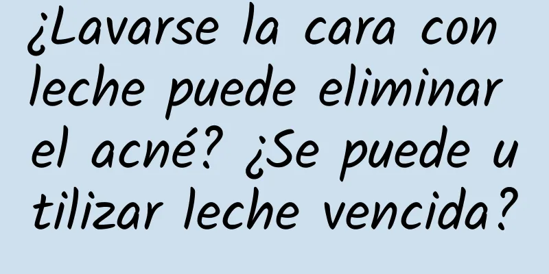 ¿Lavarse la cara con leche puede eliminar el acné? ¿Se puede utilizar leche vencida?