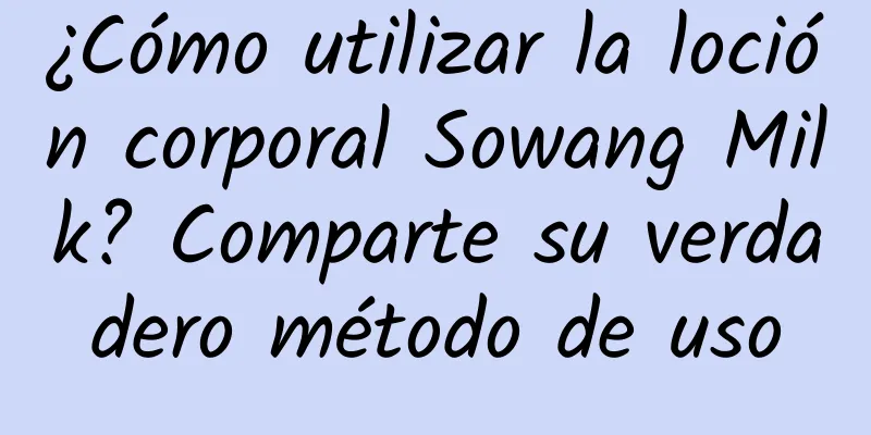 ¿Cómo utilizar la loción corporal Sowang Milk? Comparte su verdadero método de uso