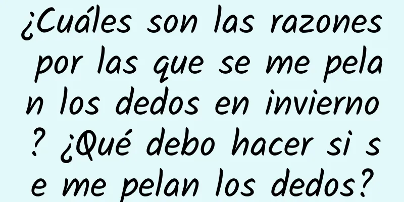 ¿Cuáles son las razones por las que se me pelan los dedos en invierno? ¿Qué debo hacer si se me pelan los dedos?