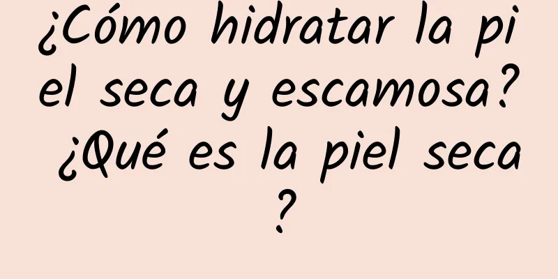 ¿Cómo hidratar la piel seca y escamosa? ¿Qué es la piel seca?