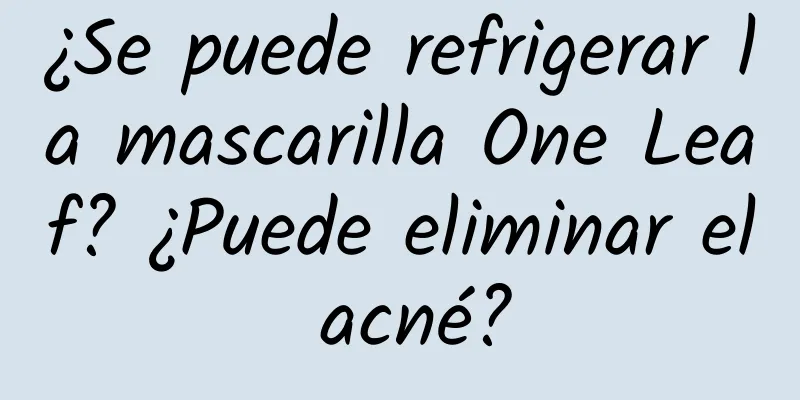 ¿Se puede refrigerar la mascarilla One Leaf? ¿Puede eliminar el acné?