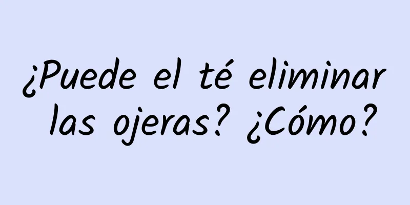 ¿Puede el té eliminar las ojeras? ¿Cómo?