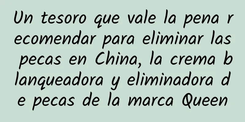 Un tesoro que vale la pena recomendar para eliminar las pecas en China, la crema blanqueadora y eliminadora de pecas de la marca Queen