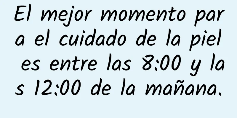 El mejor momento para el cuidado de la piel es entre las 8:00 y las 12:00 de la mañana.