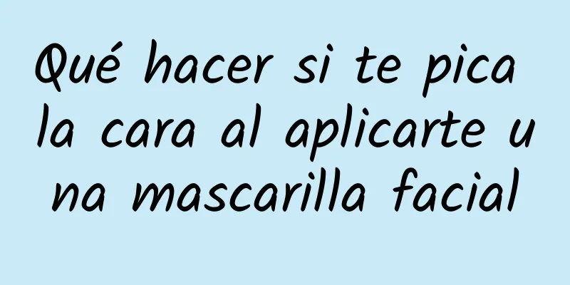 Qué hacer si te pica la cara al aplicarte una mascarilla facial